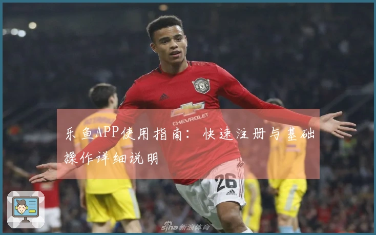 乐鱼APP使用指南：快速注册与基础操作详细说明