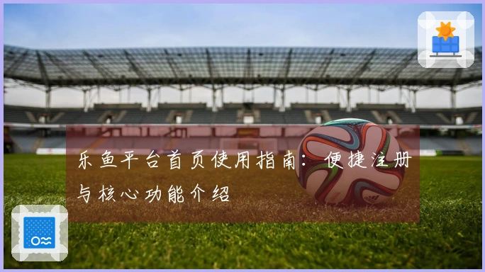 乐鱼平台首页使用指南：便捷注册与核心功能介绍