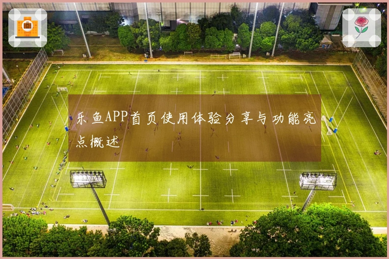 乐鱼APP首页使用体验分享与功能亮点概述