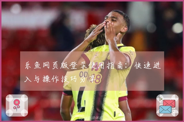 乐鱼网页版登录使用指南：快速进入与操作技巧分享