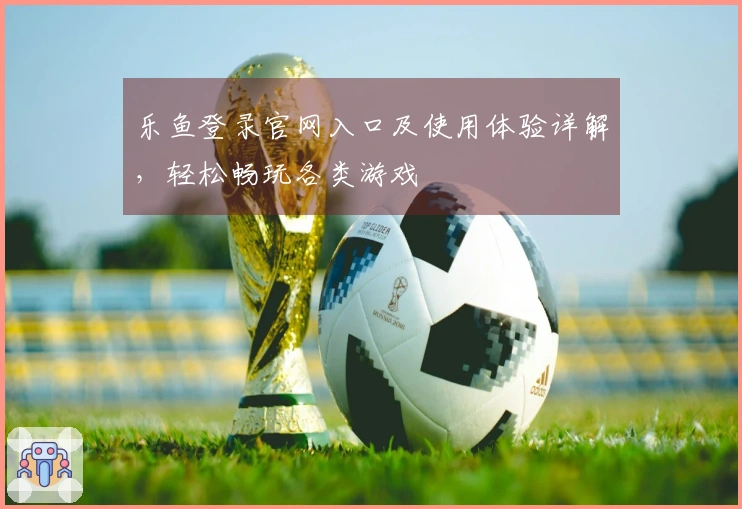 乐鱼登录官网入口及使用体验详解，轻松畅玩各类游戏