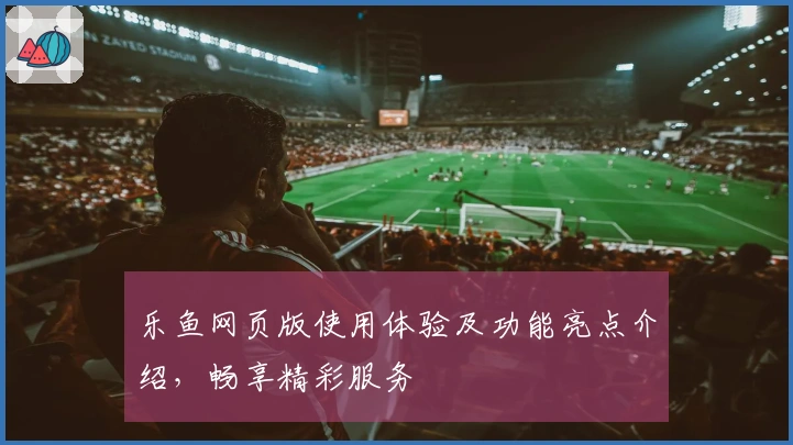 乐鱼网页版使用体验及功能亮点介绍,畅享精彩服务