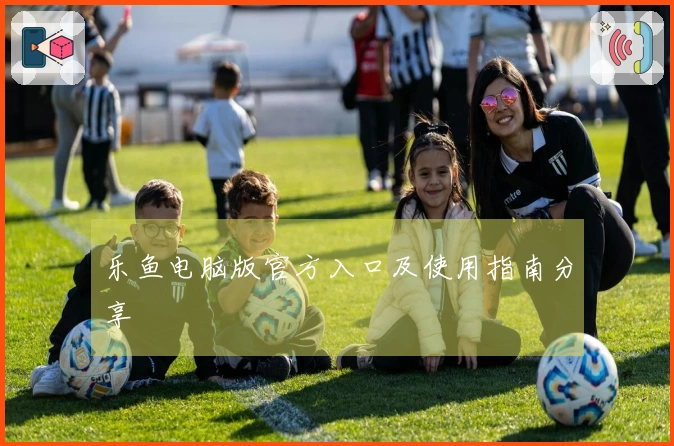 乐鱼电脑版官方入口及使用指南分享