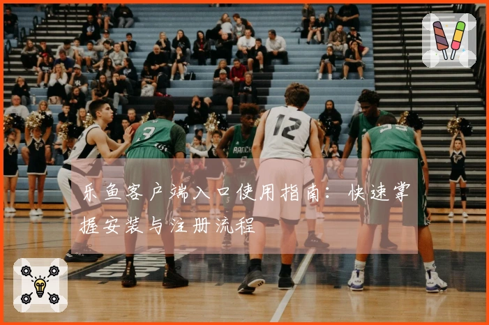 乐鱼客户端入口使用指南：快速掌握安装与注册流程