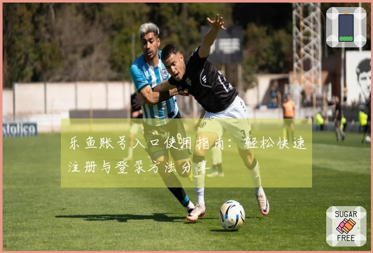 乐鱼账号入口使用指南：轻松快速注册与登录方法分享
