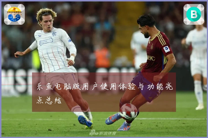 乐鱼电脑版用户使用体验与功能亮点总结