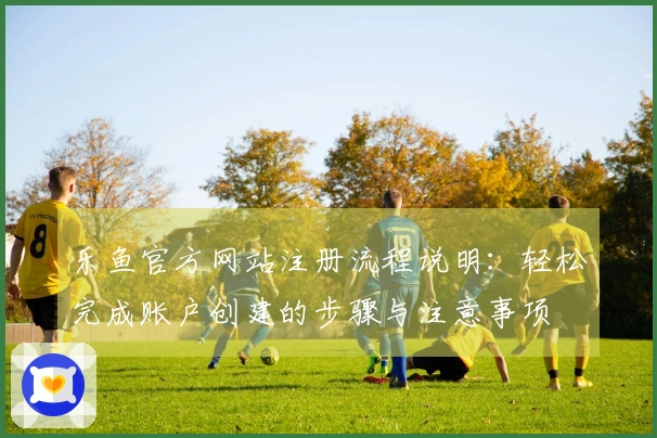 乐鱼官方网站注册流程说明：轻松完成账户创建的步骤与注意事项
