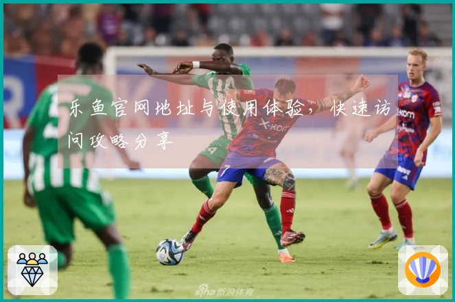 乐鱼官网地址与使用体验，快速访问攻略分享