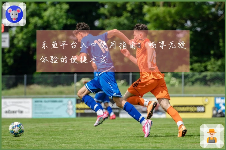 乐鱼平台入口使用指南：畅享无缝体验的便捷方式