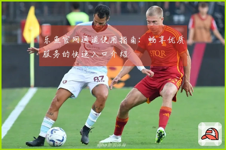 乐鱼官网通道使用指南：畅享优质服务的快速入口介绍