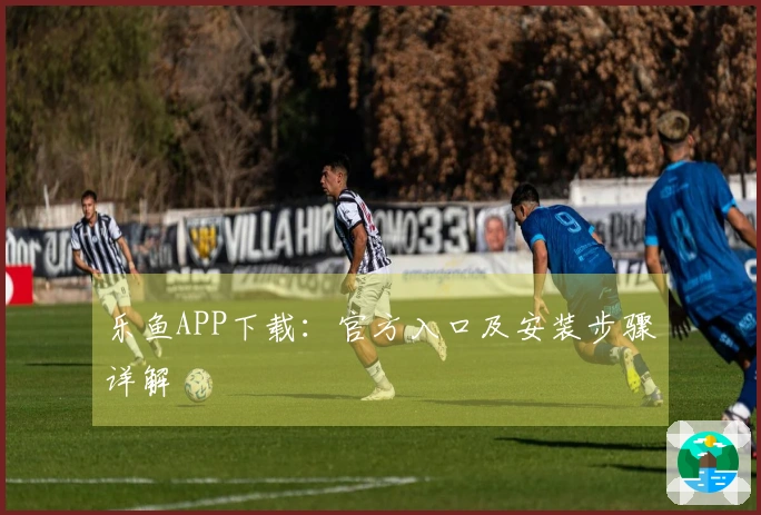 乐鱼APP下载：官方入口及安装步骤详解