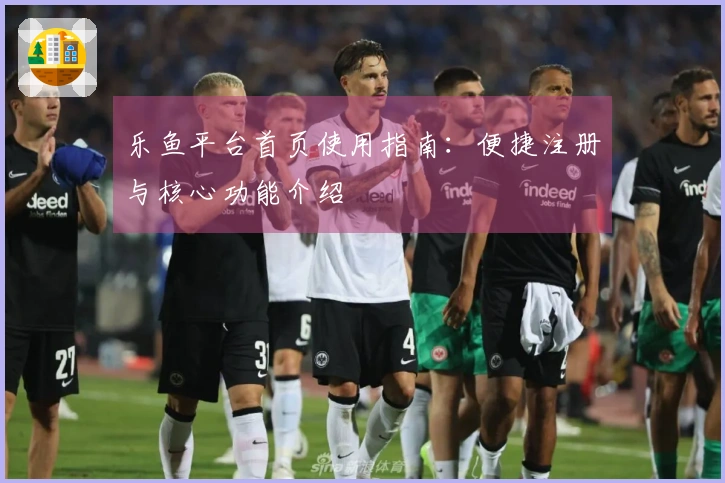 乐鱼平台首页使用指南：便捷注册与核心功能介绍