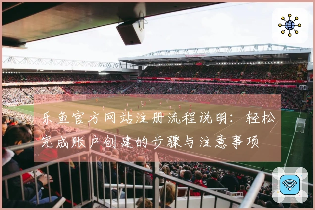 乐鱼官方网站注册流程说明：轻松完成账户创建的步骤与注意事项