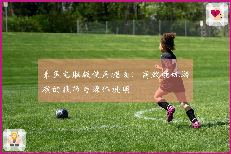 乐鱼电脑版使用指南：高效畅玩游戏的技巧与操作说明