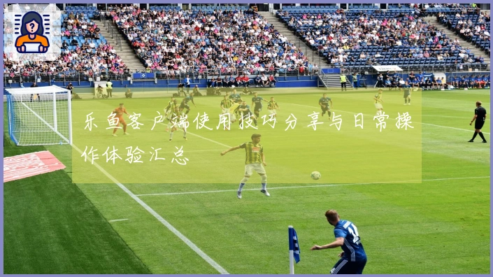 乐鱼客户端使用技巧分享与日常操作体验汇总