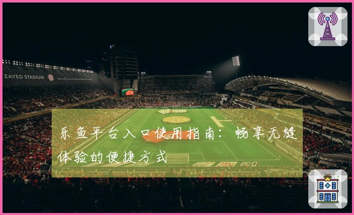 乐鱼平台入口使用指南：畅享无缝体验的便捷方式